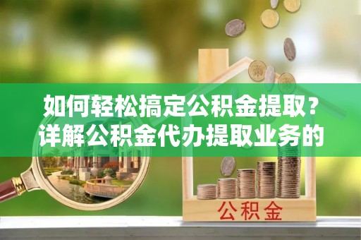 北戴河如何轻松搞定公积金提取？详解公积金代办提取业务的便捷之道