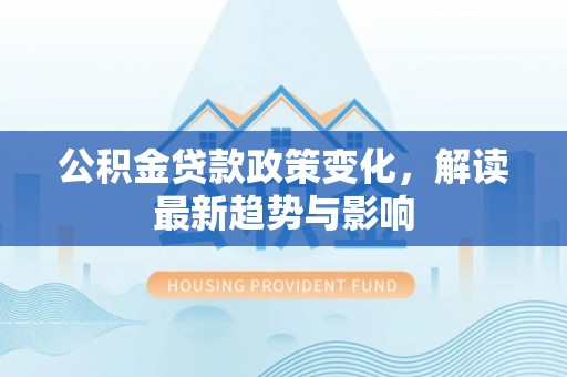 北戴河公积金贷款政策变化，解读最新趋势与影响