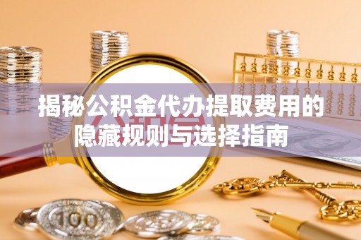 北戴河揭秘公积金代办提取费用的隐藏规则与选择指南