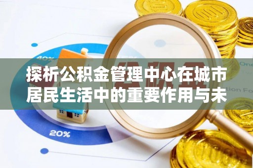 北戴河探析公积金管理中心在城市居民生活中的重要作用与未来发展趋势