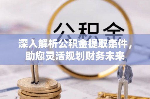 北戴河深入解析公积金提取条件，助您灵活规划财务未来