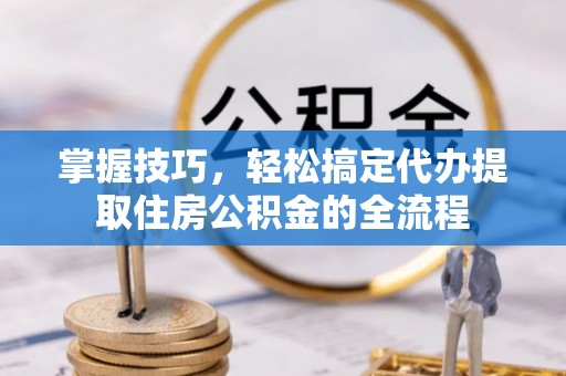 北戴河掌握技巧，轻松搞定代办提取住房公积金的全流程