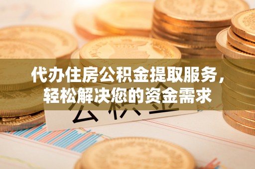 北戴河代办住房公积金提取服务，轻松解决您的资金需求