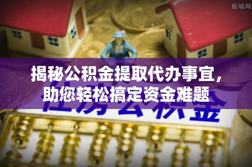北戴河揭秘公积金提取代办事宜，助您轻松搞定资金难题