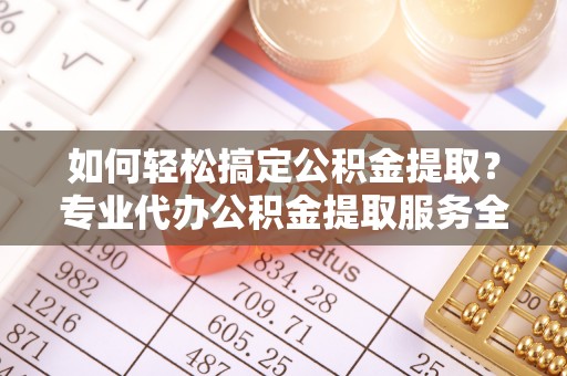 北戴河如何轻松搞定公积金提取？专业代办公积金提取服务全解析