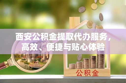 北戴河西安公积金提取代办服务，高效、便捷与贴心体验