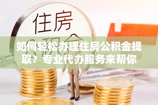 北戴河如何轻松办理住房公积金提取？专业代办服务来帮你