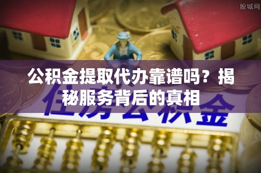 北戴河公积金提取代办靠谱吗？揭秘服务背后的真相