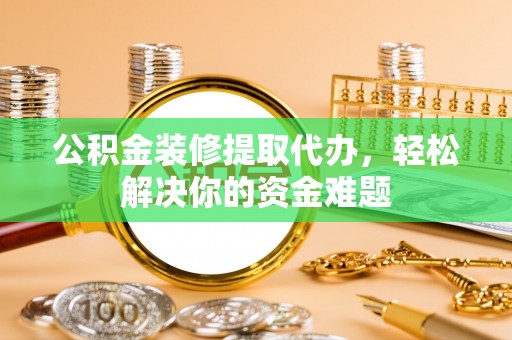 北戴河公积金装修提取代办，轻松解决你的资金难题