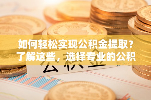 北戴河如何轻松实现公积金提取？了解这些，选择专业的公积金提取代办服务