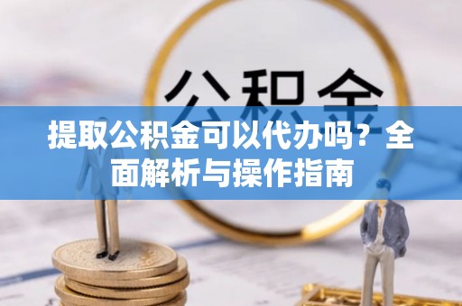 北戴河提取公积金可以代办吗？全面解析与操作指南