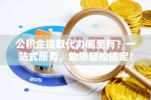 北戴河公积金提取代办哪里有？一站式服务，助您轻松搞定！