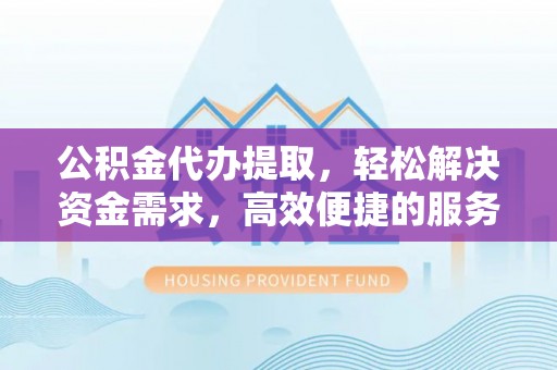 北戴河公积金代办提取，轻松解决资金需求，高效便捷的服务选择