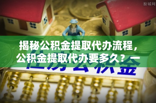 北戴河揭秘公积金提取代办流程，公积金提取代办要多久？一文读懂