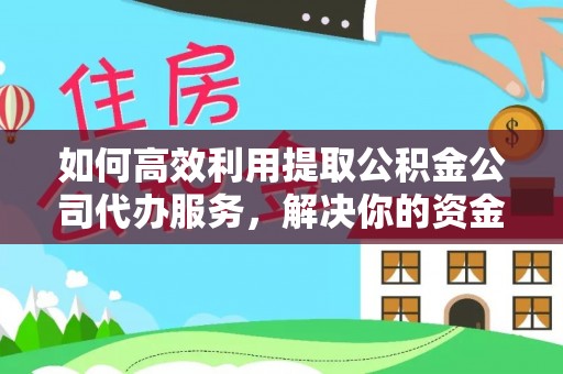 北戴河如何高效利用提取公积金公司代办服务，解决你的资金难题