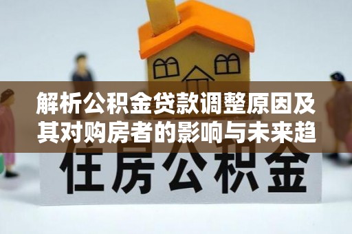 北戴河解析公积金贷款调整原因及其对购房者的影响与未来趋势