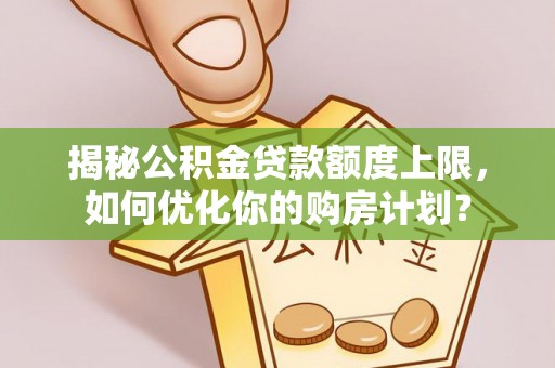 北戴河揭秘公积金贷款额度上限，如何优化你的购房计划？