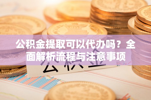 北戴河公积金提取可以代办吗？全面解析流程与注意事项