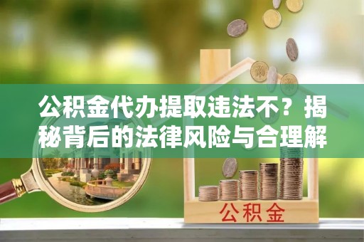 北戴河公积金代办提取违法不？揭秘背后的法律风险与合理解决方案