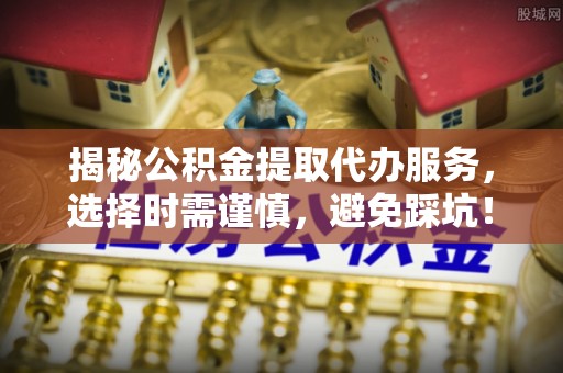 北戴河揭秘公积金提取代办服务，选择时需谨慎，避免踩坑！