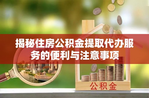 北戴河揭秘住房公积金提取代办服务的便利与注意事项