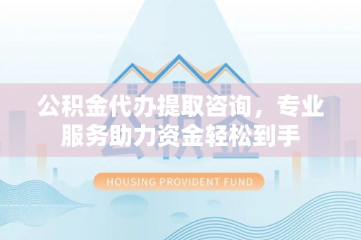 北戴河公积金代办提取咨询，专业服务助力资金轻松到手