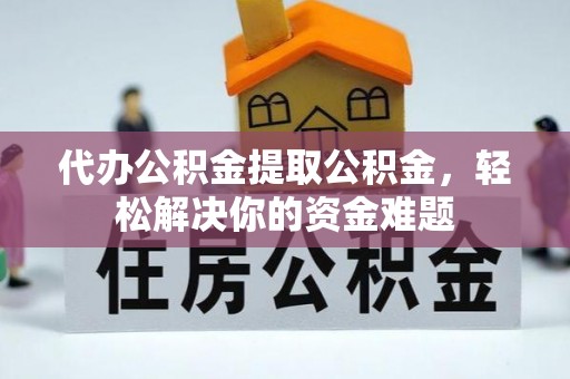 北戴河代办公积金提取公积金，轻松解决你的资金难题
