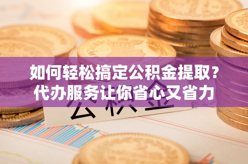 北戴河如何轻松搞定公积金提取？代办服务让你省心又省力