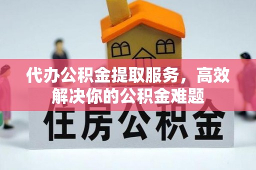 北戴河代办公积金提取服务，高效解决你的公积金难题