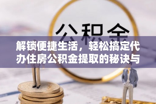 北戴河解锁便捷生活，轻松搞定代办住房公积金提取的秘诀与技巧