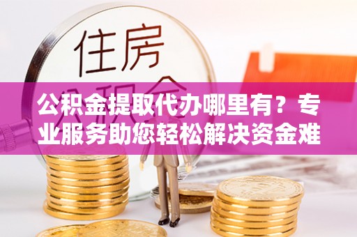北戴河公积金提取代办哪里有？专业服务助您轻松解决资金难题