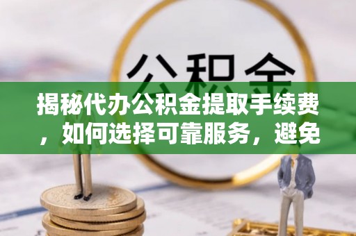 北戴河揭秘代办公积金提取手续费，如何选择可靠服务，避免隐形陷阱