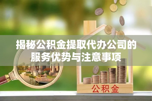 北戴河揭秘公积金提取代办公司的服务优势与注意事项