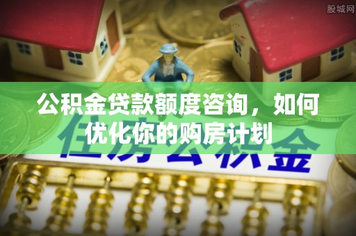 北戴河公积金贷款额度咨询，如何优化你的购房计划