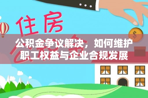 北戴河公积金争议解决，如何维护职工权益与企业合规发展