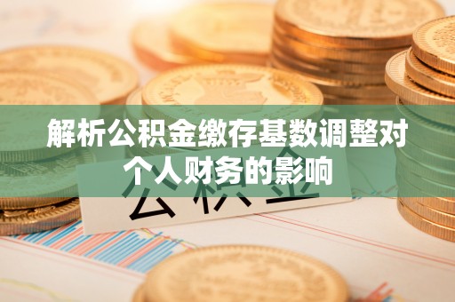 北戴河解析公积金缴存基数调整对个人财务的影响