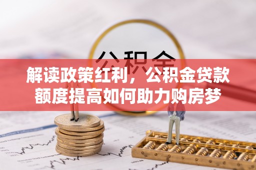 北戴河解读政策红利，公积金贷款额度提高如何助力购房梦
