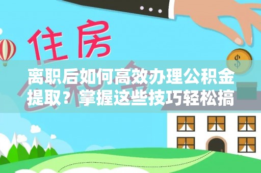 北戴河离职后如何高效办理公积金提取？掌握这些技巧轻松搞定