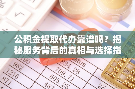北戴河公积金提取代办靠谱吗？揭秘服务背后的真相与选择指南