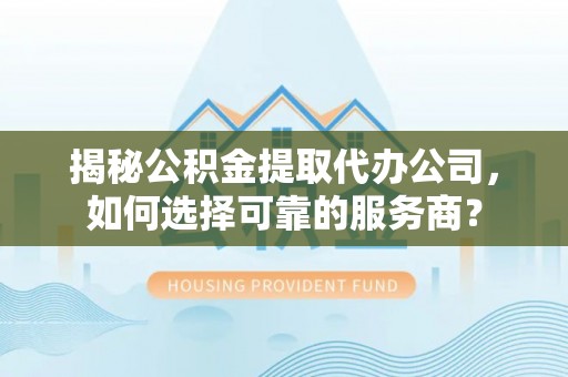 北戴河揭秘公积金提取代办公司，如何选择可靠的服务商？