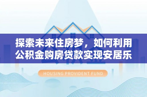 北戴河探索未来住房梦，如何利用公积金购房贷款实现安居乐业