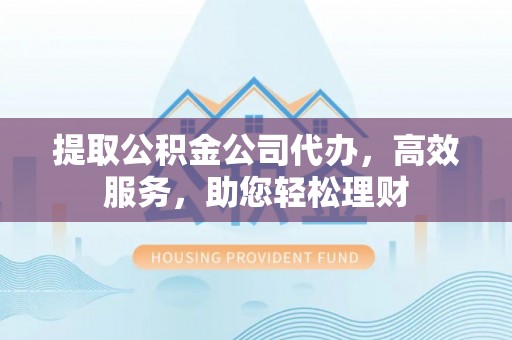 北戴河提取公积金公司代办，高效服务，助您轻松理财