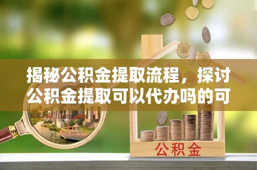 北戴河揭秘公积金提取流程，探讨公积金提取可以代办吗的可行性与注意事项