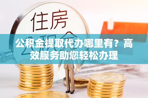北戴河公积金提取代办哪里有？高效服务助您轻松办理