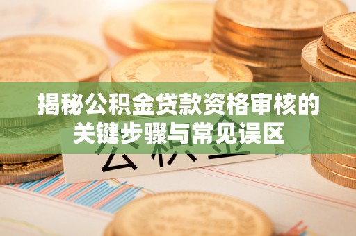 北戴河揭秘公积金贷款资格审核的关键步骤与常见误区