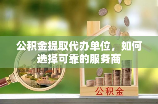 北戴河公积金提取代办单位，如何选择可靠的服务商