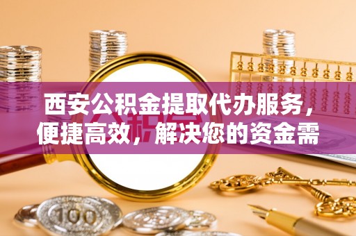 北戴河西安公积金提取代办服务，便捷高效，解决您的资金需求