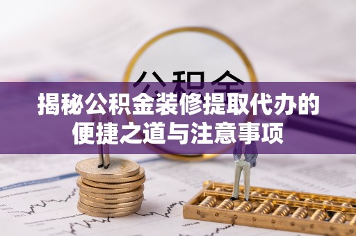 北戴河揭秘公积金装修提取代办的便捷之道与注意事项