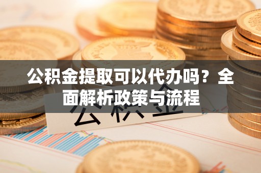 北戴河公积金提取可以代办吗？全面解析政策与流程