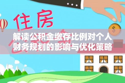 北戴河解读公积金缴存比例对个人财务规划的影响与优化策略